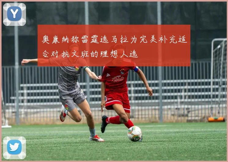 奥康纳称雷霆选马拉为完美补充适合对抗文班的理想人选