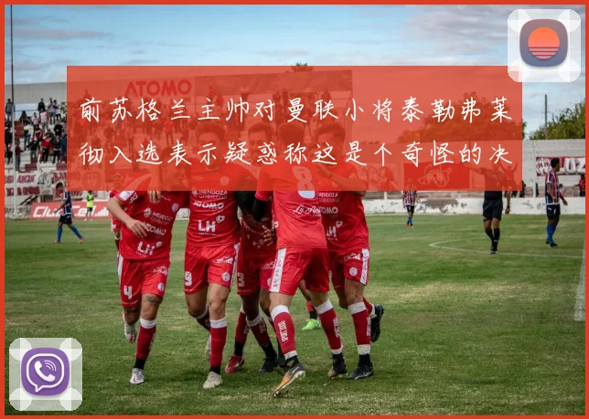 前苏格兰主帅对曼联小将泰勒弗莱彻入选表示疑惑称这是个奇怪的决定
