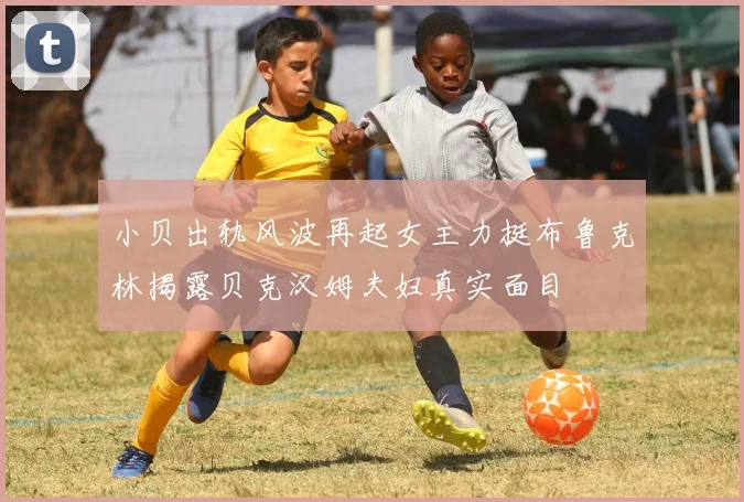小贝出轨风波再起女主力挺布鲁克林揭露贝克汉姆夫妇真实面目