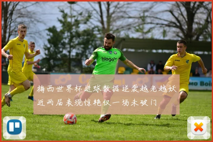 梅西世界杯进球数据逆袭越老越妖近两届表现惊艳仅一场未破门