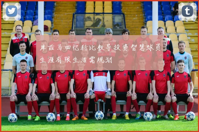 库兹马回忆科比教导投资智慧球员生涯有限生活需规划