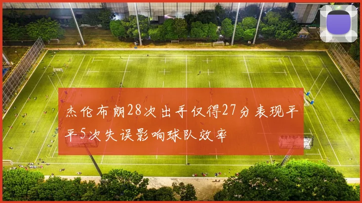 杰伦布朗28次出手仅得27分表现平平5次失误影响球队效率