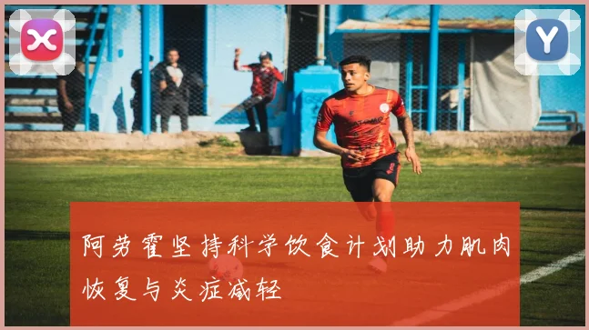 阿劳霍坚持科学饮食计划助力肌肉恢复与炎症减轻