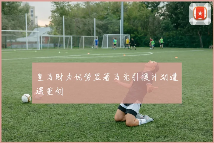 皇马财力优势显著马竞引援计划遭遇重创