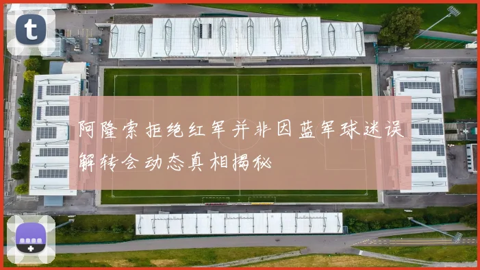 阿隆索拒绝红军并非因蓝军球迷误解转会动态真相揭秘