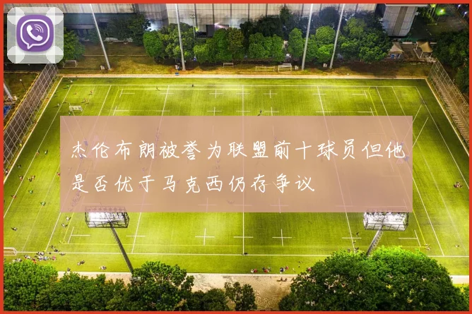 杰伦布朗被誉为联盟前十球员但他是否优于马克西仍存争议