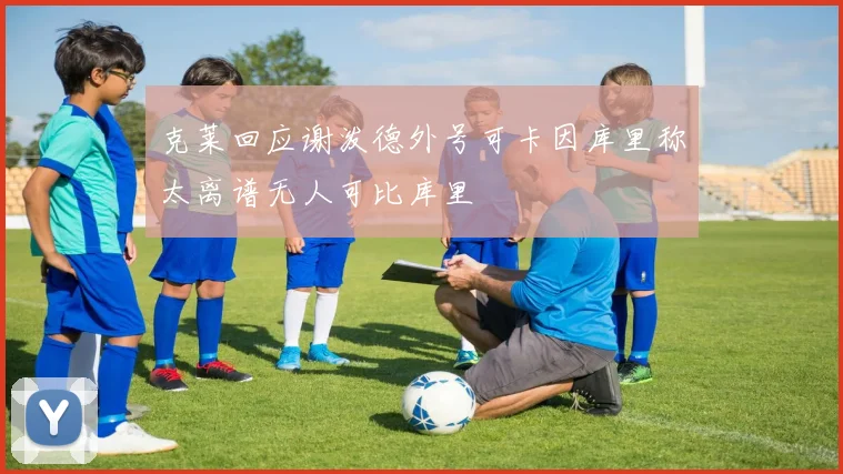 克莱回应谢泼德外号可卡因库里称太离谱无人可比库里