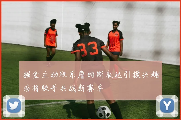 掘金主动联系詹姆斯表达引援兴趣或将联手共战新赛季
