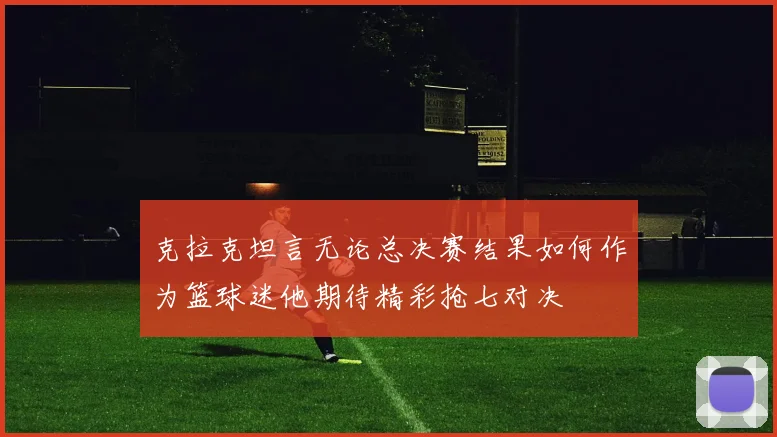 克拉克坦言无论总决赛结果如何作为篮球迷他期待精彩抢七对决