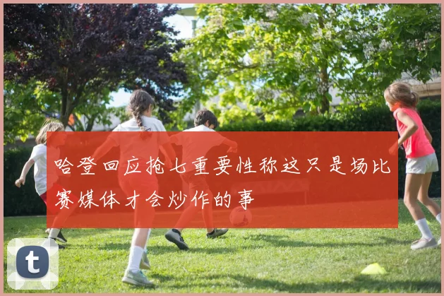 哈登回应抢七重要性称这只是场比赛媒体才会炒作的事