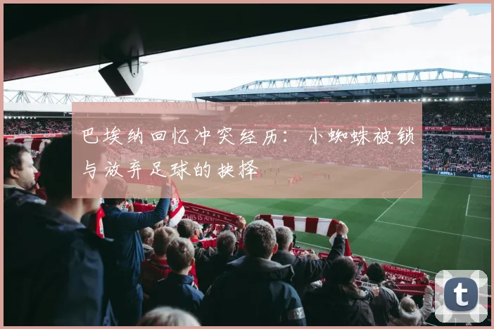 巴埃纳回忆冲突经历：小蜘蛛被锁与放弃足球的抉择