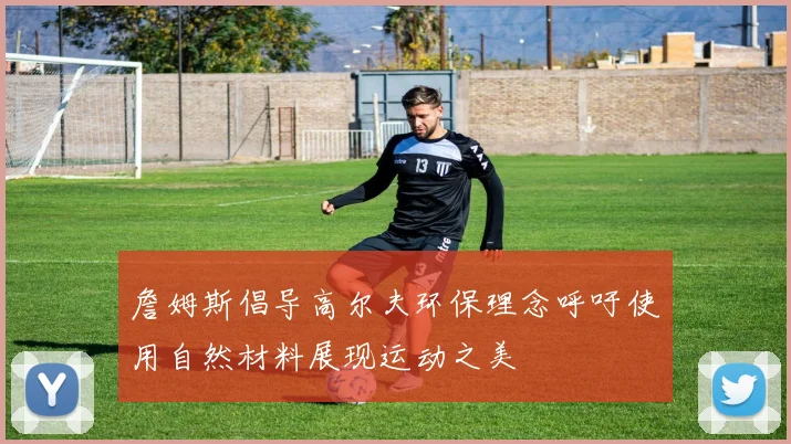 詹姆斯倡导高尔夫环保理念呼吁使用自然材料展现运动之美