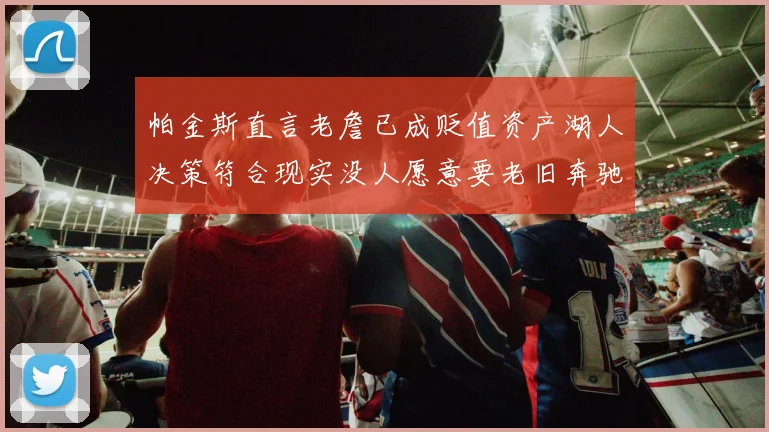 帕金斯直言老詹已成贬值资产湖人决策符合现实没人愿意要老旧奔驰
