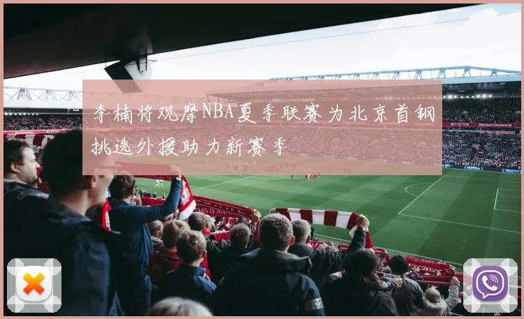 李楠将观摩NBA夏季联赛为北京首钢挑选外援助力新赛季
