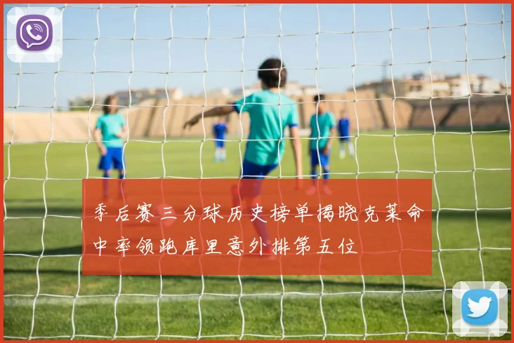 季后赛三分球历史榜单揭晓克莱命中率领跑库里意外排第五位