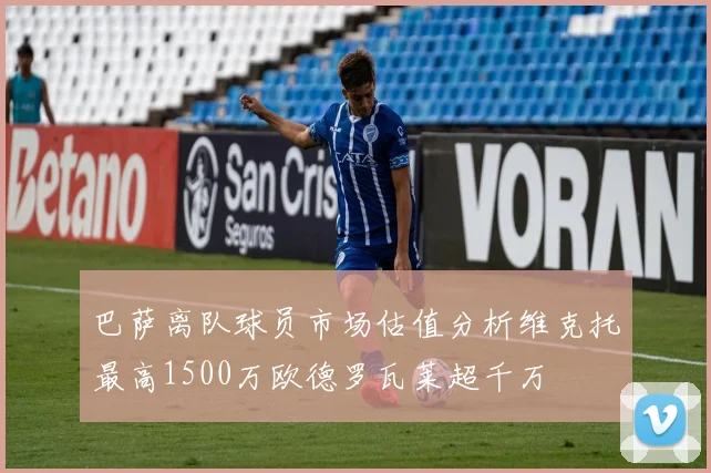 巴萨离队球员市场估值分析维克托最高1500万欧德罗瓦莱超千万