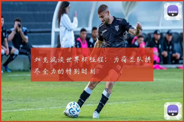 加克波谈世界杯征程：为荷兰队拼尽全力的特别时刻