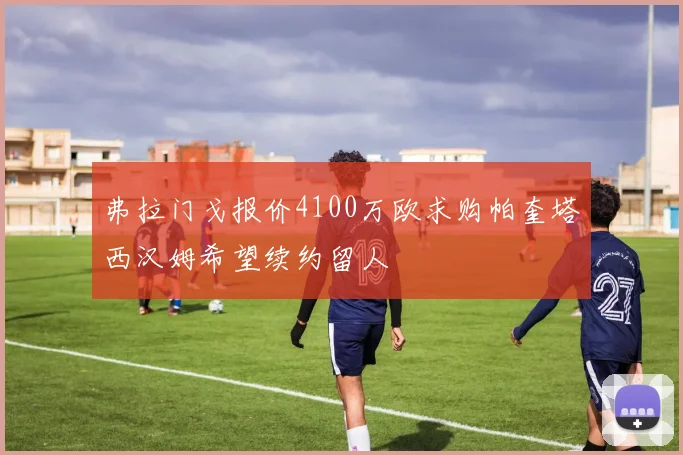 弗拉门戈报价4100万欧求购帕奎塔西汉姆希望续约留人