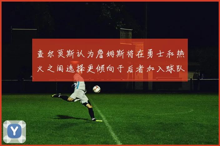 查尔莫斯认为詹姆斯将在勇士和热火之间选择更倾向于后者加入球队
