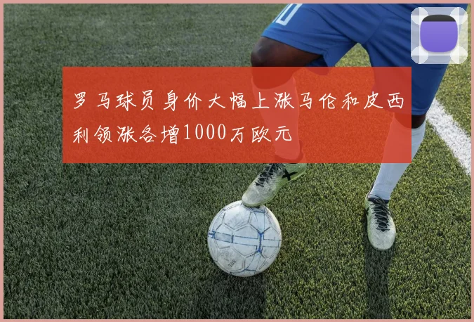 罗马球员身价大幅上涨马伦和皮西利领涨各增1000万欧元