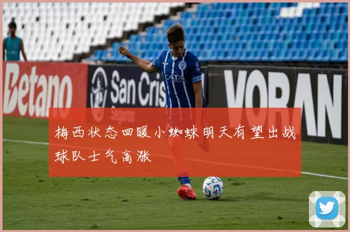 梅西状态回暖小蜘蛛明天有望出战球队士气高涨
