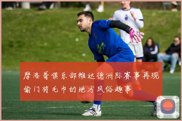 摩洛哥俱乐部维达德洲际赛事再现偷门将毛巾的地方风俗趣事
