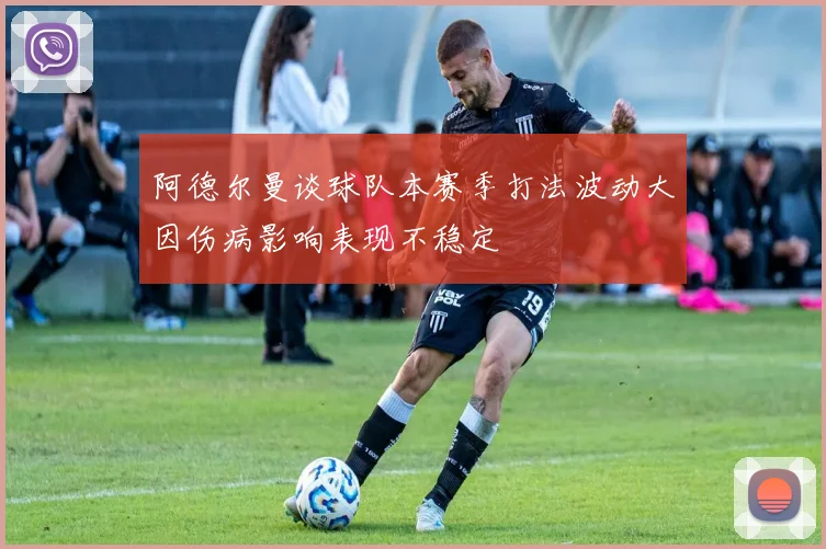 阿德尔曼谈球队本赛季打法波动大因伤病影响表现不稳定