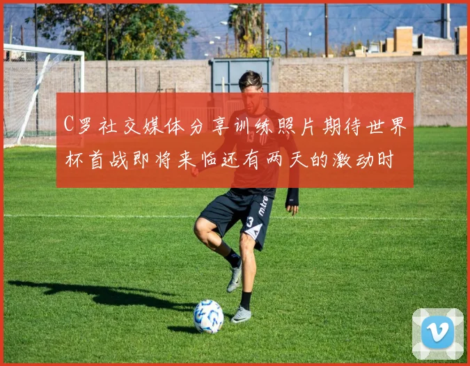 C罗社交媒体分享训练照片期待世界杯首战即将来临还有两天的激动时刻