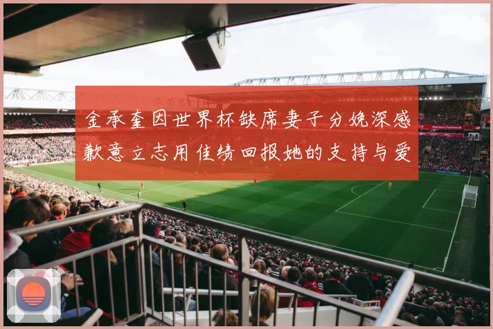 金承奎因世界杯缺席妻子分娩深感歉意立志用佳绩回报她的支持与爱