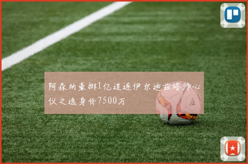 阿森纳豪掷1亿追逐伊尔迪兹塔帅心仪之选身价7500万