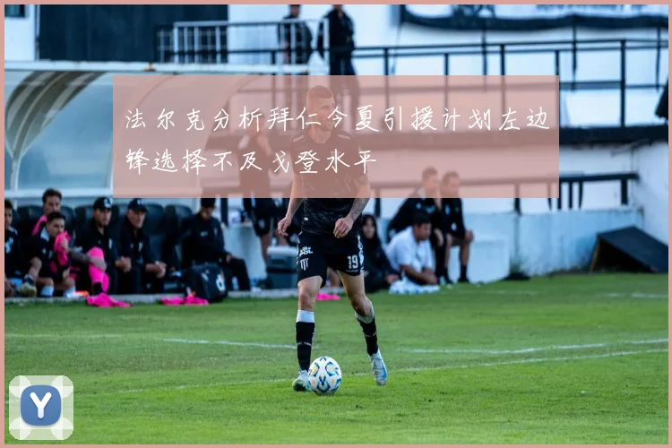 法尔克分析拜仁今夏引援计划左边锋选择不及戈登水平