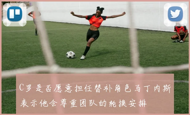 C罗是否愿意担任替补角色马丁内斯表示他会尊重团队的轮换安排