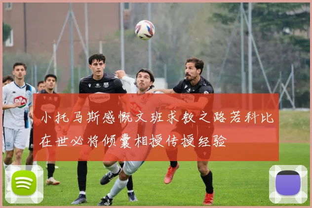 小托马斯感慨文班求教之路若科比在世必将倾囊相授传授经验