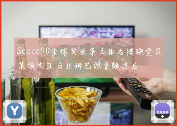 Score90金球奖竞争力排名揭晓登贝莱领衔亚马尔姆巴佩紧随其后